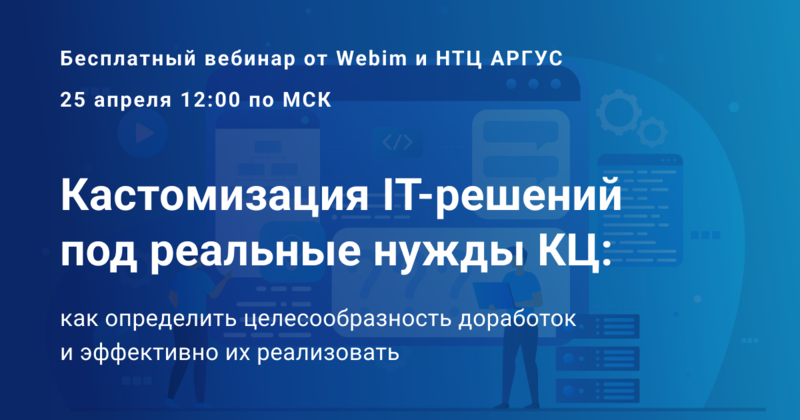 «Кастомизация IT-решений под реальные нужды КЦ: как определить целесообразность доработок и эффективно их реализовать» — 25 апреля бесплатный вебинар от Webim и НТЦ АРГУС