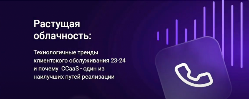 РАСТУЩАЯ ОБЛАЧНОСТЬ - ТЕХНОЛОГИЧЕСКИЕ ТРЕНДЫ КЛИЕНТСКОГО ОБСЛУЖИВАНИЯ ’23-24 И ПОЧЕМУ CCAAS – ОДИН ИЗ НАИЛУЧШИХ ПУТЕЙ ИХ РЕАЛИЗАЦИИ