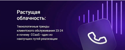 РАСТУЩАЯ ОБЛАЧНОСТЬ - ТЕХНОЛОГИЧЕСКИЕ ТРЕНДЫ КЛИЕНТСКОГО ОБСЛУЖИВАНИЯ ’23-24 И ПОЧЕМУ CCAAS – ОДИН ИЗ НАИЛУЧШИХ ПУТЕЙ ИХ РЕАЛИЗАЦИИ